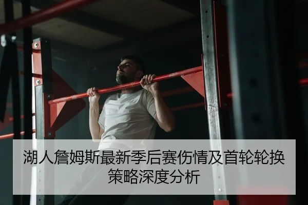 湖人詹姆斯最新季后赛伤情及首轮轮换策略深度分析 - Leyu